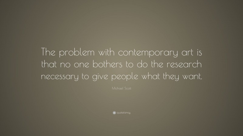 Michael Scott Quote: “The problem with contemporary art is that no one bothers to do the research necessary to give people what they want.”