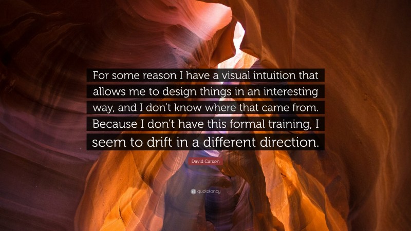 David Carson Quote: “For some reason I have a visual intuition that allows me to design things in an interesting way, and I don’t know where that came from. Because I don’t have this formal training, I seem to drift in a different direction.”