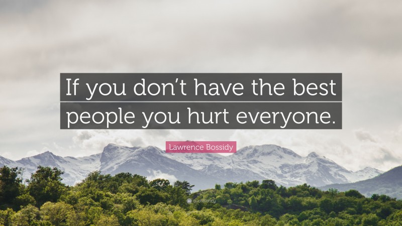 Lawrence Bossidy Quote: “If you don’t have the best people you hurt everyone.”