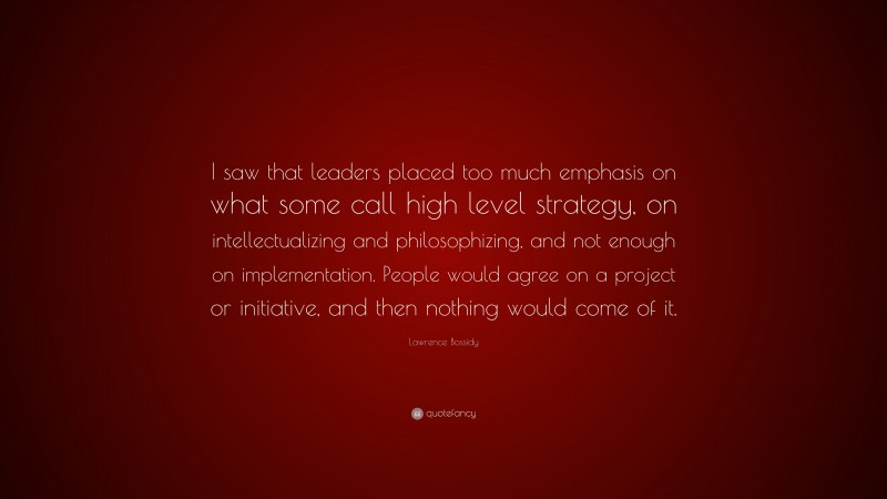 Lawrence Bossidy Quote: “I saw that leaders placed too much emphasis on what some call high level strategy, on intellectualizing and philosophizing, and not enough on implementation. People would agree on a project or initiative, and then nothing would come of it.”