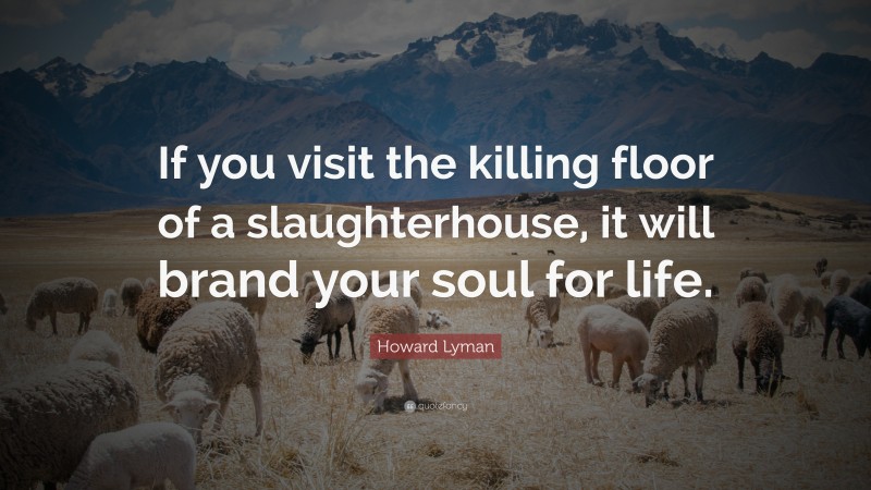 Howard Lyman Quote: “If you visit the killing floor of a slaughterhouse, it will brand your soul for life.”