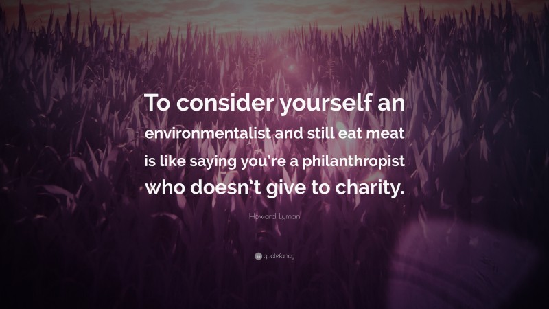 Howard Lyman Quote: “To consider yourself an environmentalist and still eat meat is like saying you’re a philanthropist who doesn’t give to charity.”