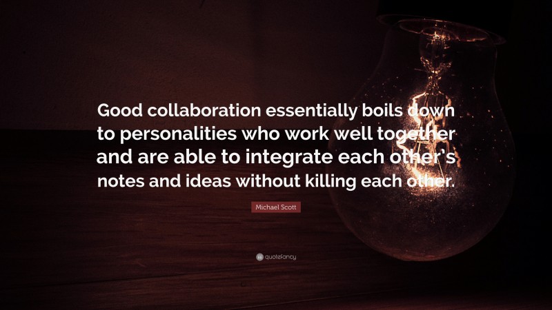 Michael Scott Quote: “Good collaboration essentially boils down to personalities who work well together and are able to integrate each other’s notes and ideas without killing each other.”