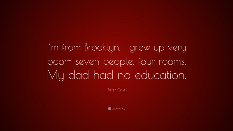 Peter Criss Quote: “I’m from Brooklyn. I grew up very poor- seven people, four rooms. My dad had no education.”