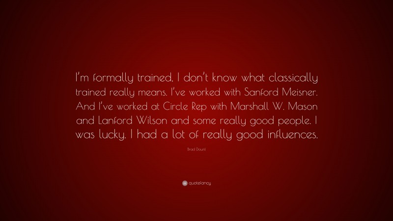 Brad Dourif Quote: “I’m formally trained, I don’t know what classically trained really means. I’ve worked with Sanford Meisner. And I’ve worked at Circle Rep with Marshall W. Mason and Lanford Wilson and some really good people. I was lucky. I had a lot of really good influences.”