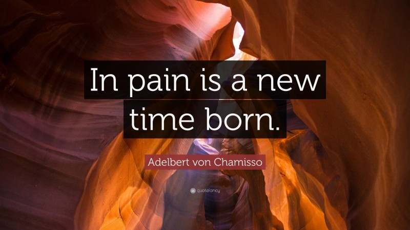 Adelbert von Chamisso Quote: “In pain is a new time born.”