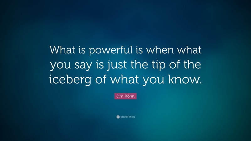 Jim Rohn Quote: “What is powerful is when what you say is just the tip of the iceberg of what you know.”