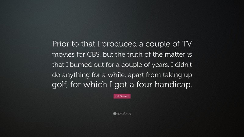 Gil Gerard Quote: “Prior to that I produced a couple of TV movies for CBS, but the truth of the matter is that I burned out for a couple of years. I didn’t do anything for a while, apart from taking up golf, for which I got a four handicap.”