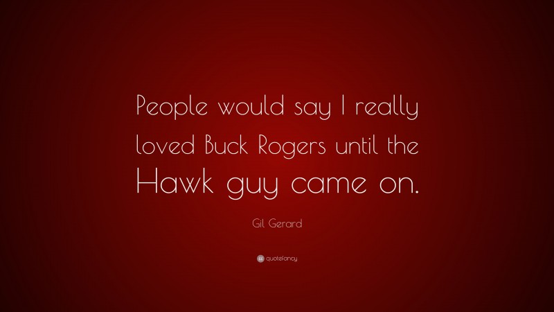 Gil Gerard Quote: “People would say I really loved Buck Rogers until the Hawk guy came on.”