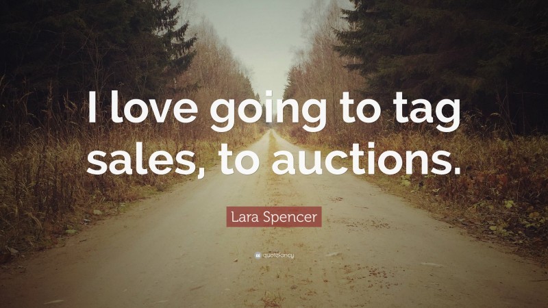 Lara Spencer Quote: “I love going to tag sales, to auctions.”