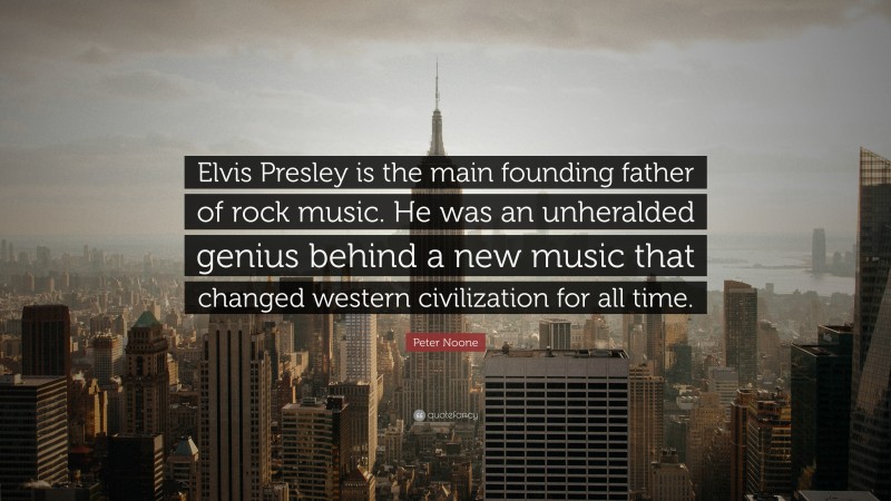 Peter Noone Quote: “Elvis Presley is the main founding father of rock music. He was an unheralded genius behind a new music that changed western civilization for all time.”