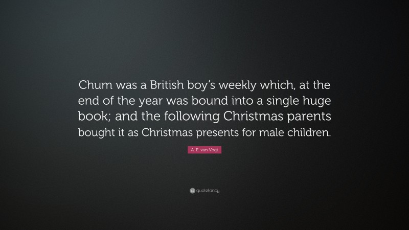 A. E. van Vogt Quote: “Chum was a British boy’s weekly which, at the end of the year was bound into a single huge book; and the following Christmas parents bought it as Christmas presents for male children.”