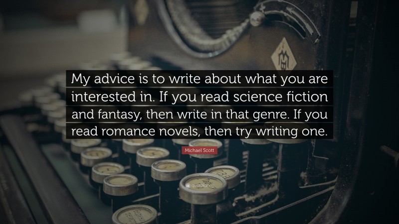 Michael Scott Quote: “My advice is to write about what you are interested in. If you read science fiction and fantasy, then write in that genre. If you read romance novels, then try writing one.”