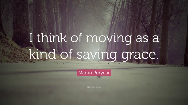Martin Puryear Quote: “I think of moving as a kind of saving grace.”