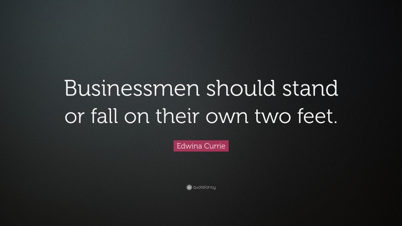 Edwina Currie Quote: “Businessmen should stand or fall on their own two feet.”