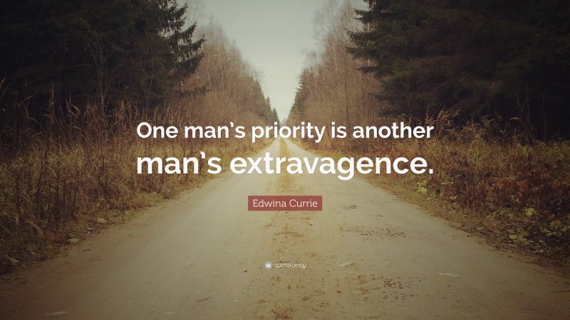 Edwina Currie Quote: “One man’s priority is another man’s extravagence.”