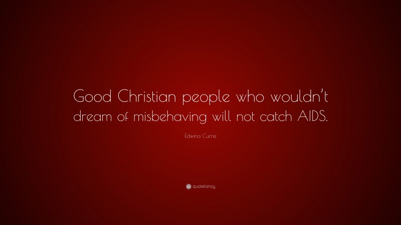 Edwina Currie Quote: “Good Christian people who wouldn’t dream of misbehaving will not catch AIDS.”