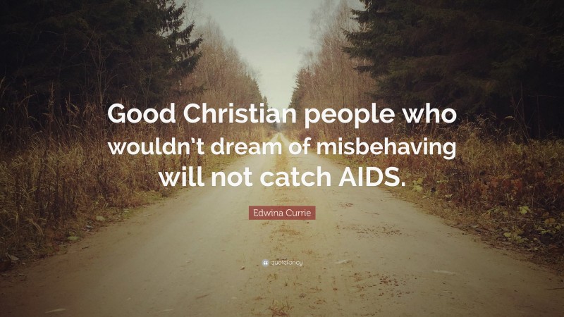 Edwina Currie Quote: “Good Christian people who wouldn’t dream of misbehaving will not catch AIDS.”