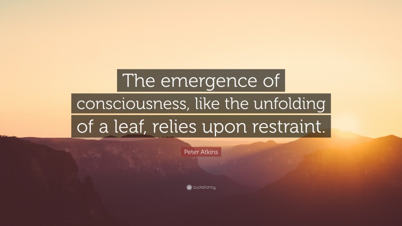 Peter Atkins Quote: “The emergence of consciousness, like the unfolding of a leaf, relies upon restraint.”