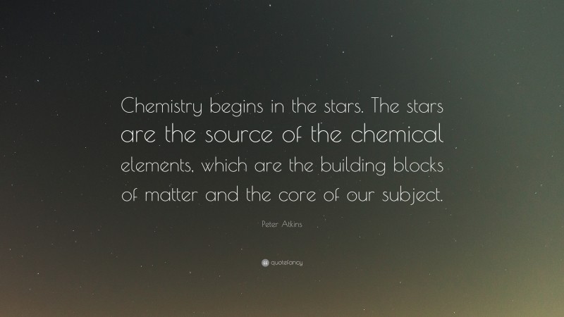 Peter Atkins Quote: “Chemistry begins in the stars. The stars are the source of the chemical elements, which are the building blocks of matter and the core of our subject.”