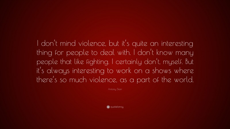 Antony Starr Quote: “I don’t mind violence, but it’s quite an interesting thing for people to deal with. I don’t know many people that like fighting. I certainly don’t, myself. But it’s always interesting to work on a shows where there’s so much violence, as a part of the world.”
