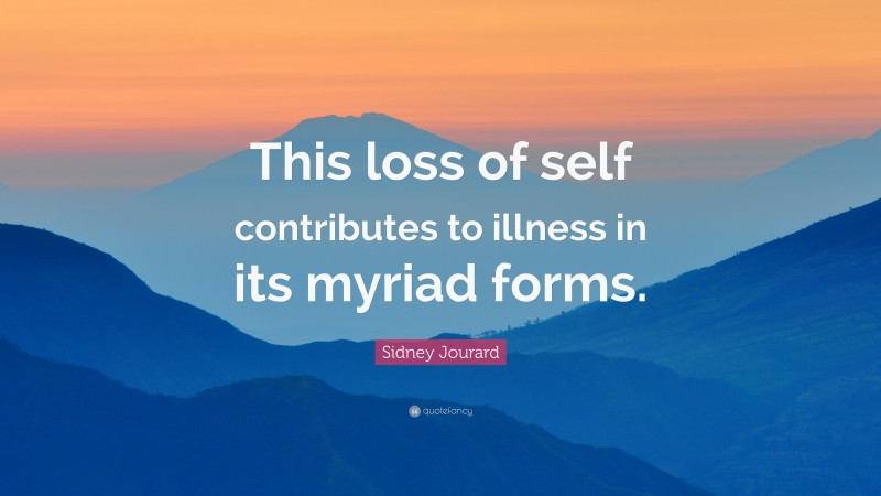 Sidney Jourard Quote: “This loss of self contributes to illness in its myriad forms.”