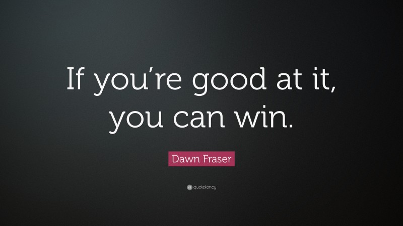 Dawn Fraser Quote: “If you’re good at it, you can win.”