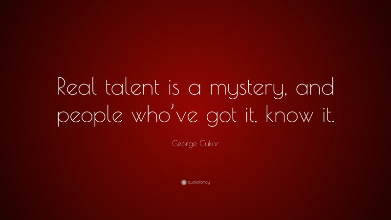 George Cukor Quote: “Real talent is a mystery, and people who’ve got it, know it.”