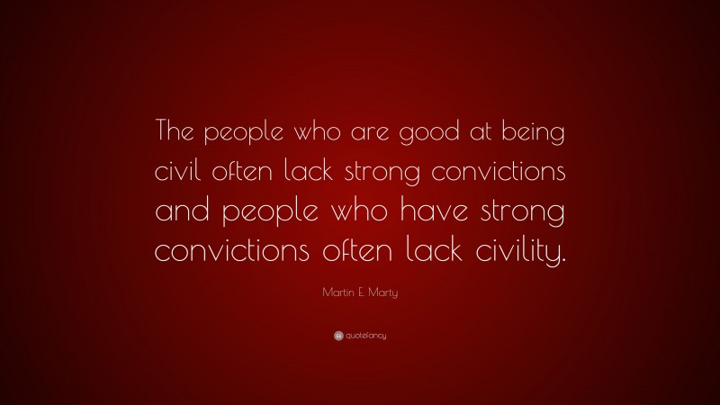Martin E. Marty Quote: “The people who are good at being civil often lack strong convictions and people who have strong convictions often lack civility.”