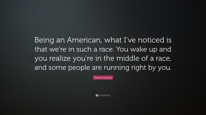 Steven Conrad Quote: “Being an American, what I’ve noticed is that we’re in such a race. You wake up and you realize you’re in the middle of a race, and some people are running right by you.”