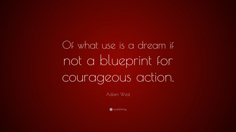 Adam West Quote: “Of what use is a dream if not a blueprint for courageous action.”
