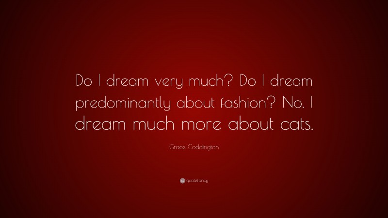 Grace Coddington Quote: “Do I dream very much? Do I dream predominantly about fashion? No. I dream much more about cats.”