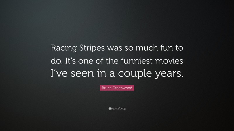 Bruce Greenwood Quote: “Racing Stripes was so much fun to do. It’s one of the funniest movies I’ve seen in a couple years.”