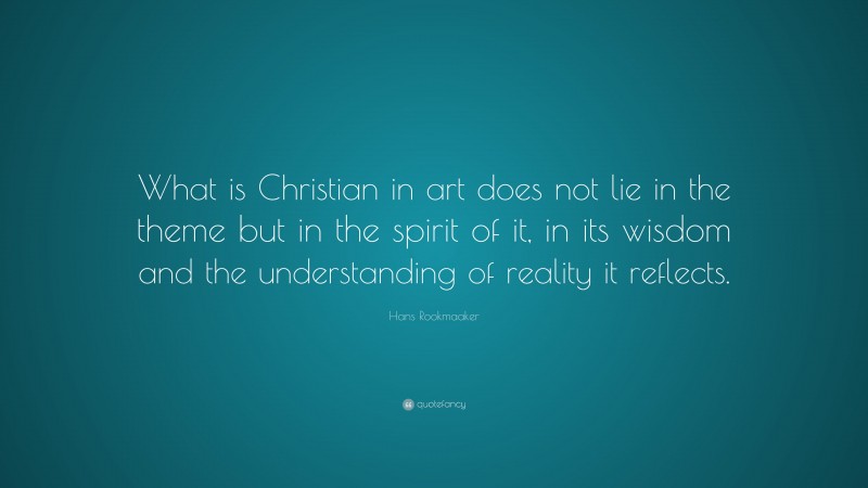 Hans Rookmaaker Quote: “What is Christian in art does not lie in the theme but in the spirit of it, in its wisdom and the understanding of reality it reflects.”