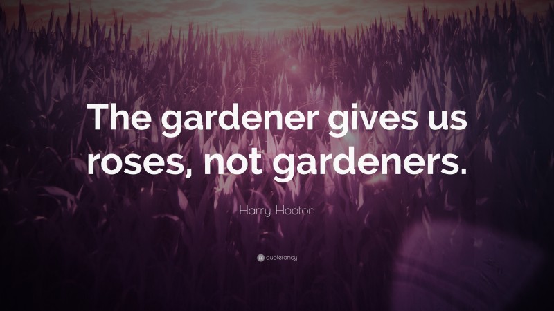 Harry Hooton Quote: “The gardener gives us roses, not gardeners.”