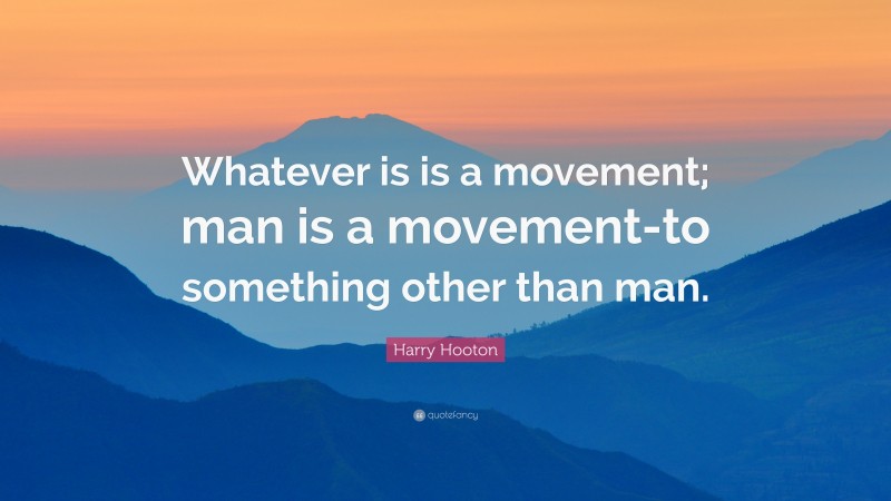 Harry Hooton Quote: “Whatever is is a movement; man is a movement-to something other than man.”