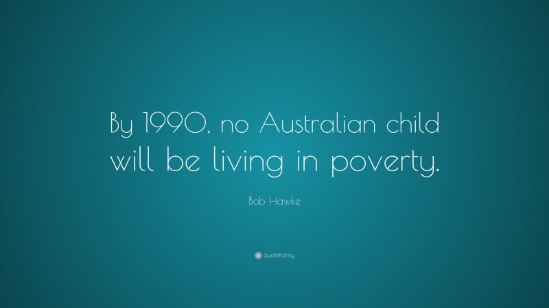 Bob Hawke Quote: “By 1990, no Australian child will be living in poverty.”