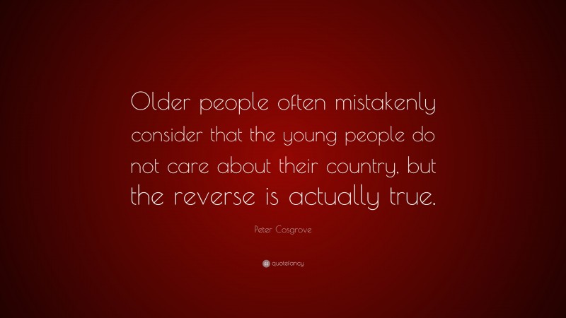 Peter Cosgrove Quote: “Older people often mistakenly consider that the young people do not care about their country, but the reverse is actually true.”