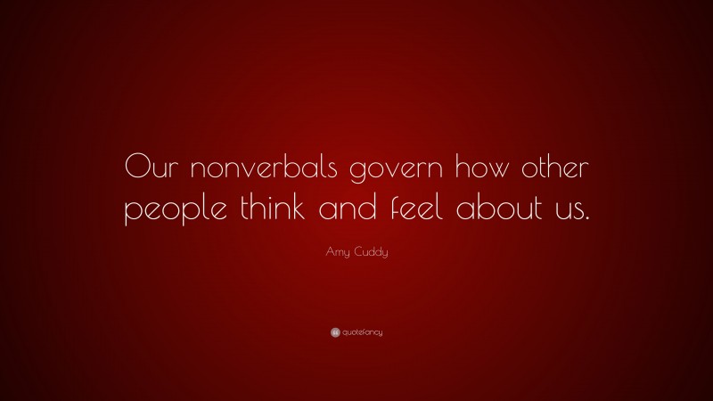 Amy Cuddy Quote: “Our nonverbals govern how other people think and feel about us.”