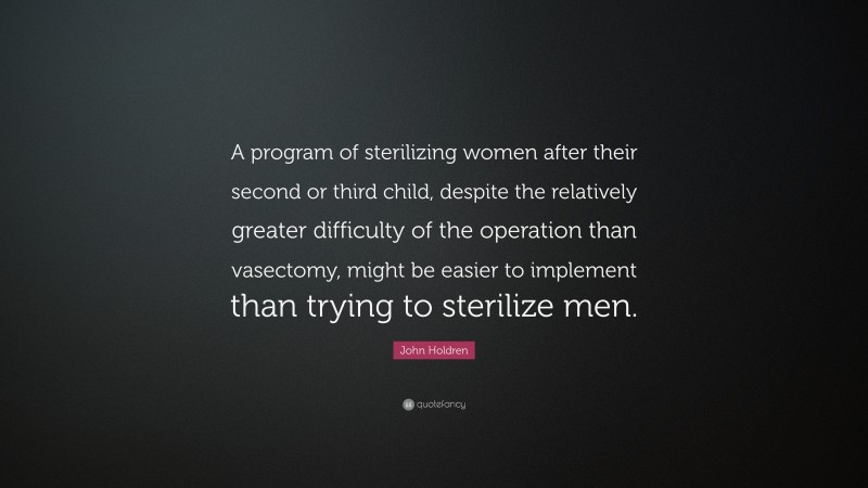 John Holdren Quote: “A program of sterilizing women after their second or third child, despite the relatively greater difficulty of the operation than vasectomy, might be easier to implement than trying to sterilize men.”