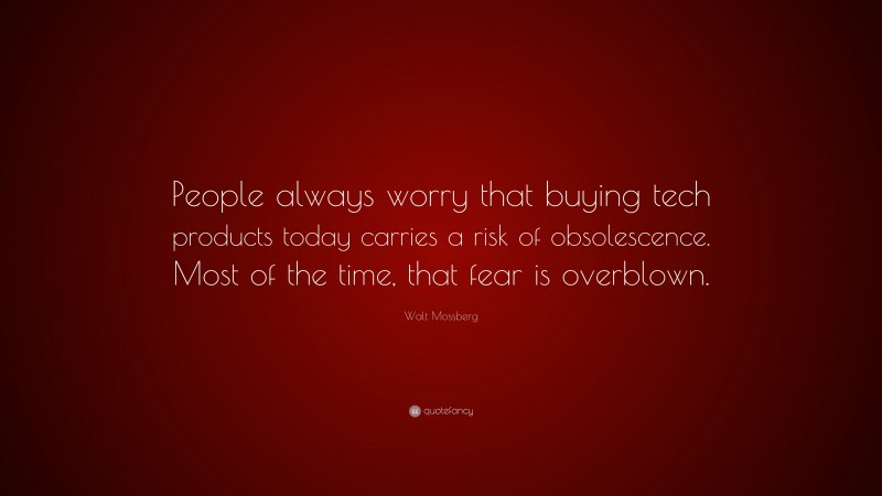 Walt Mossberg Quote: “People always worry that buying tech products today carries a risk of obsolescence. Most of the time, that fear is overblown.”