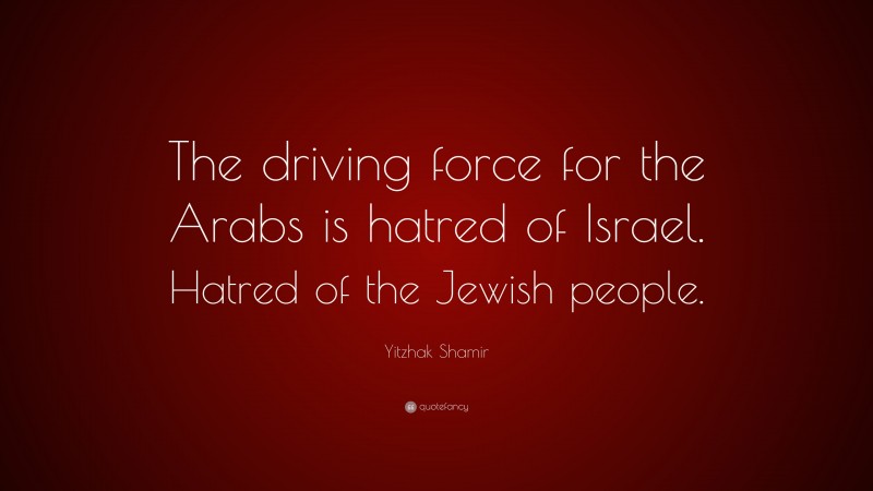 Yitzhak Shamir Quote: “The driving force for the Arabs is hatred of Israel. Hatred of the Jewish people.”