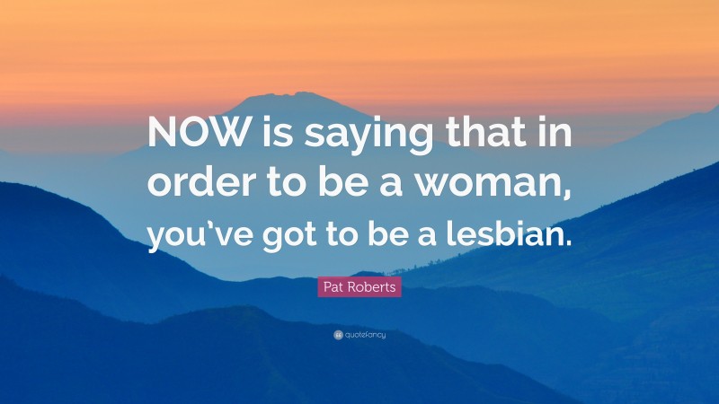 Pat Roberts Quote: “NOW is saying that in order to be a woman, you’ve got to be a lesbian.”