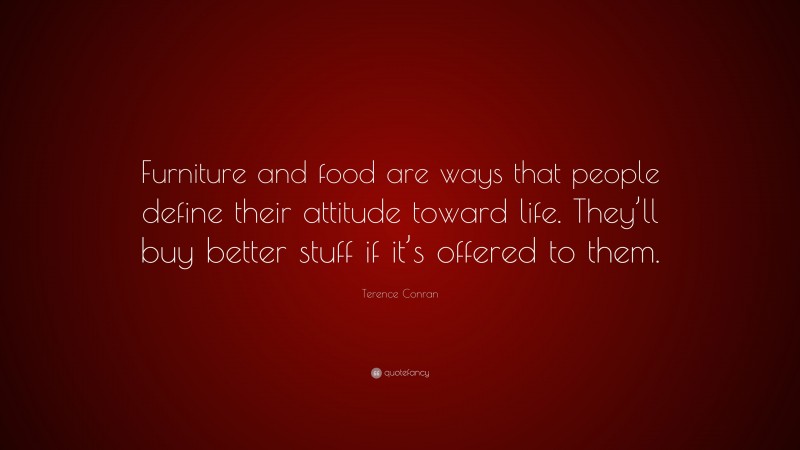 Terence Conran Quote: “Furniture and food are ways that people define their attitude toward life. They’ll buy better stuff if it’s offered to them.”