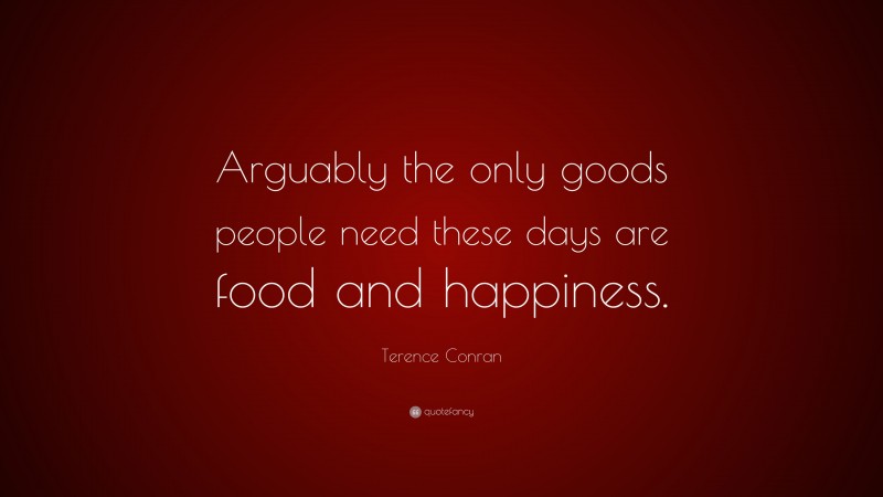 Terence Conran Quote: “Arguably the only goods people need these days are food and happiness.”