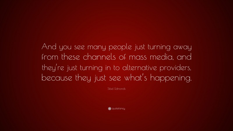 Sibel Edmonds Quote: “And you see many people just turning away from these channels of mass media, and they’re just turning in to alternative providers, because they just see what’s happening.”
