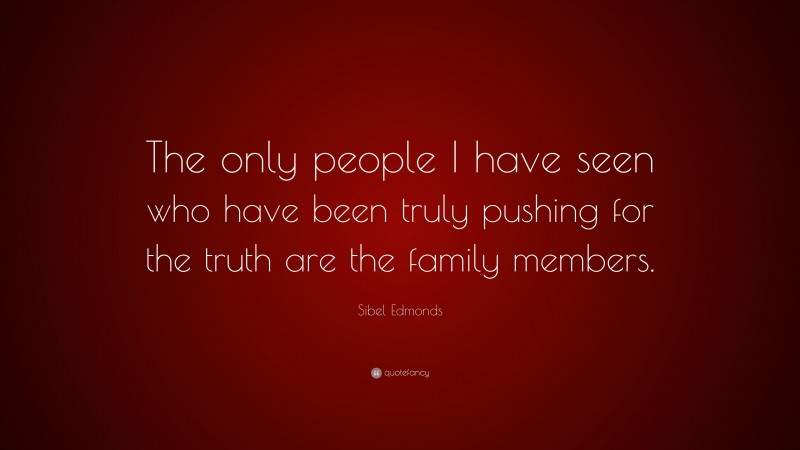 Sibel Edmonds Quote: “The only people I have seen who have been truly pushing for the truth are the family members.”