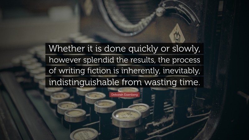 Deborah Eisenberg Quote: “Whether it is done quickly or slowly, however splendid the results, the process of writing fiction is inherently, inevitably, indistinguishable from wasting time.”