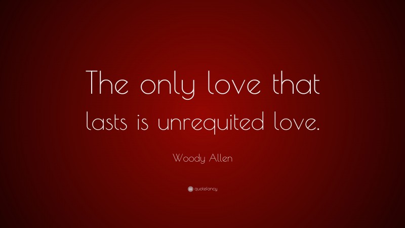 Woody Allen Quote: “The only love that lasts is unrequited love.”