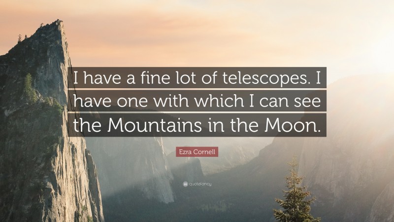 Ezra Cornell Quote: “I have a fine lot of telescopes. I have one with which I can see the Mountains in the Moon.”